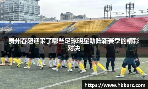 贵州春超迎来了哪些足球明星助阵新赛季的精彩对决