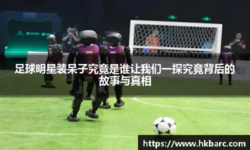 足球明星装呆子究竟是谁让我们一探究竟背后的故事与真相